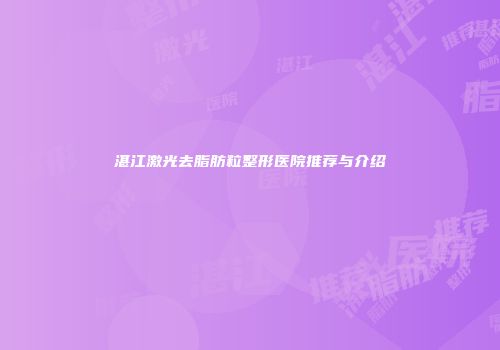 湛江激光去脂肪粒整形医院推荐与介绍