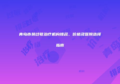 青岛市鼻过敏治疗机构排名、价格及医院选择指南