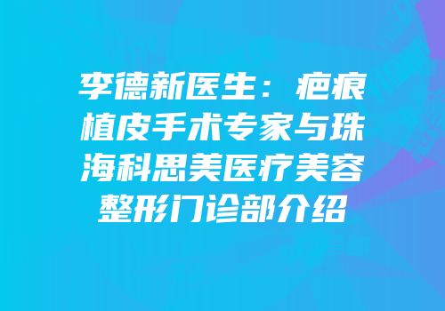 李德新医生：疤痕植皮手术专家与珠海科思美医疗美容整形门诊部介绍