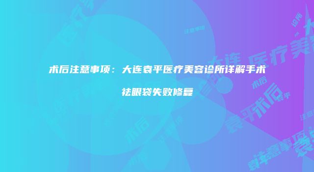 术后注意事项：大连袁平医疗美容诊所详解手术祛眼袋失败修复