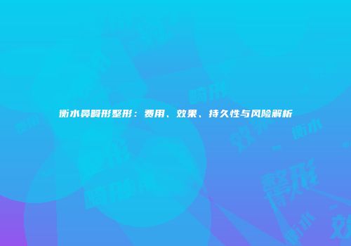 衡水鼻畸形整形：费用、效果、持久性与风险解析