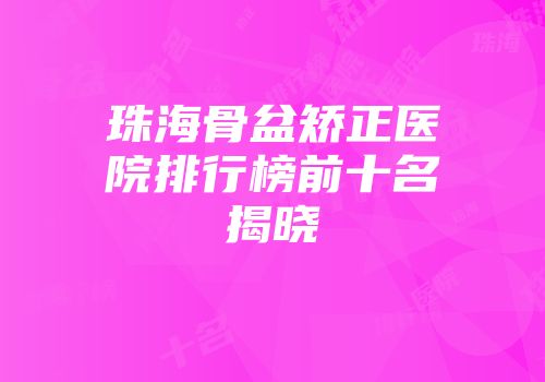 珠海骨盆矫正医院排行榜前十名揭晓