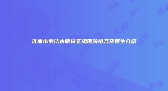淮南市紫洁去眼袋正规医院排名及医生介绍