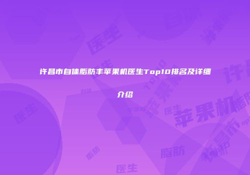 许昌市自体脂肪丰苹果机医生Top10排名及详细介绍