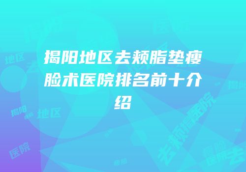 揭阳地区去颊脂垫瘦脸术医院排名前十介绍
