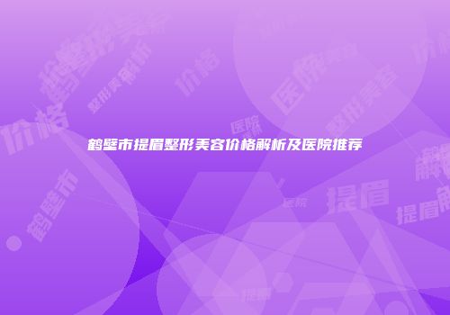 鹤壁市提眉整形美容价格解析及医院推荐
