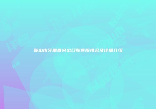 鞍山市牙槽骨突出口腔医院排名及详细介绍