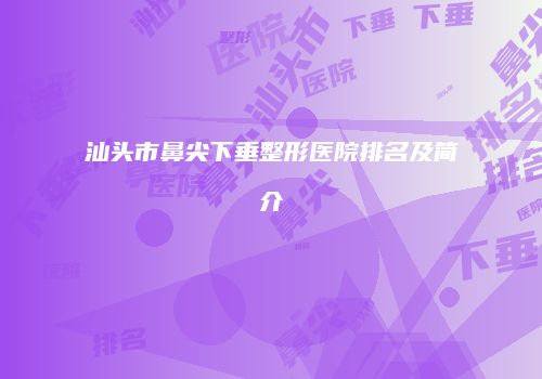汕头市鼻尖下垂整形医院排名及简介