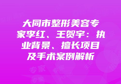 大同市整形美容专家李红、王贺宇：执业背景、擅长项目及手术案例解析