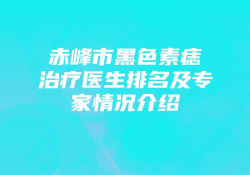 赤峰市黑色素痣治疗医生排名及专家情况介绍
