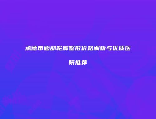承德市脸部轮廓整形价格解析与优质医院推荐