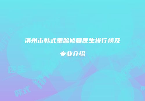 滨州市韩式重睑修复医生排行榜及专业介绍