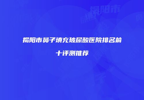 揭阳市鼻子填充玻尿酸医院排名前十评测推荐