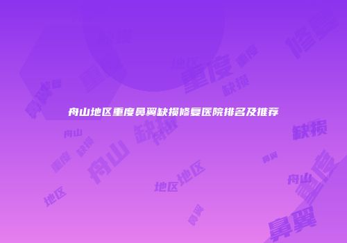 舟山地区重度鼻翼缺损修复医院排名及推荐