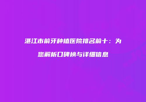 湛江市前牙种植医院排名前十：为您解析口碑榜与详细信息