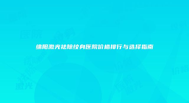 绵阳激光祛除纹身医院价格排行与选择指南