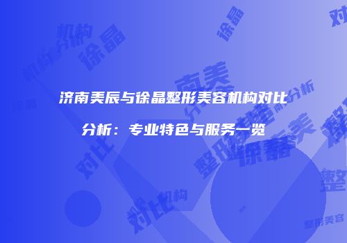 济南美辰与徐晶整形美容机构对比分析：专业特色与服务一览