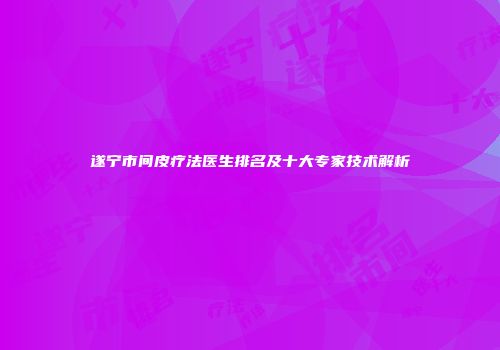 遂宁市间皮疗法医生排名及十大专家技术解析