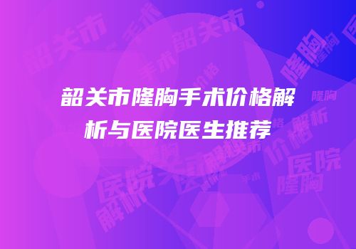韶关市隆胸手术价格解析与医院医生推荐