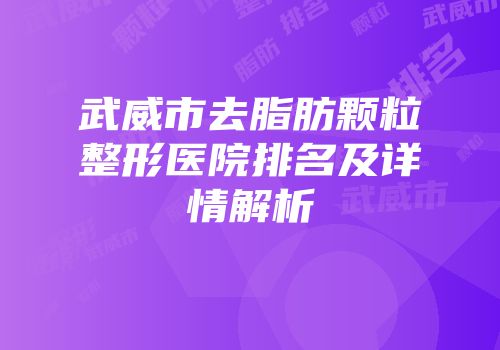 武威市去脂肪颗粒整形医院排名及详情解析