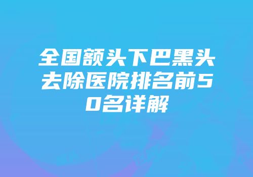 全国额头下巴黑头去除医院排名前50名详解