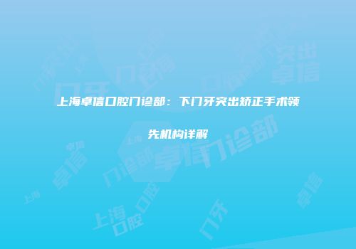 上海卓信口腔门诊部：下门牙突出矫正手术领先机构详解