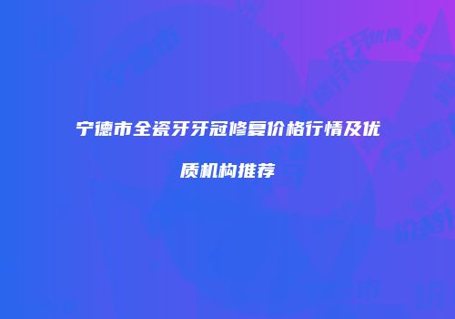 宁德市全瓷牙牙冠修复价格行情及优质机构推荐