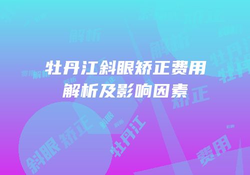 牡丹江斜眼矫正费用解析及影响因素