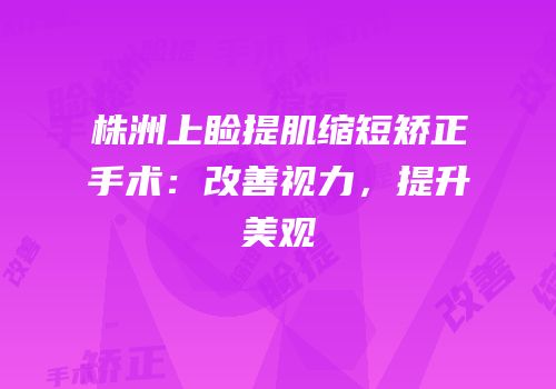 株洲上睑提肌缩短矫正手术：改善视力，提升美观
