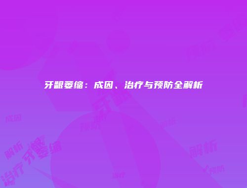 牙龈萎缩：成因、治疗与预防全解析