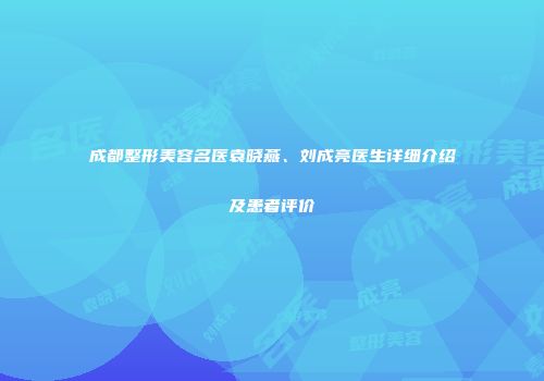 成都整形美容名医袁晓燕、刘成亮医生详细介绍及患者评价