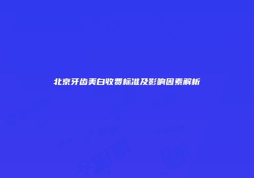 北京牙齿美白收费标准及影响因素解析