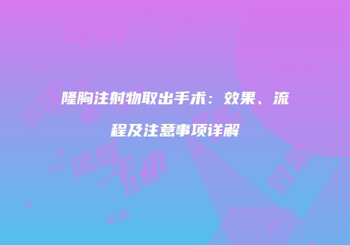 隆胸注射物取出手术：效果、流程及注意事项详解