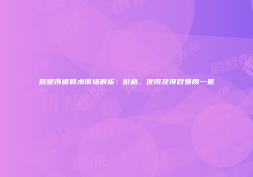 鹤壁市嫩肤术市场解析：价格、医院及项目费用一览