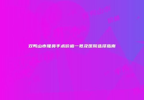 双鸭山市隆鼻手术价格一览及医院选择指南