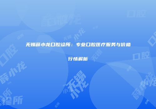 无锡薛小龙口腔诊所：专业口腔医疗服务与价格行情解析