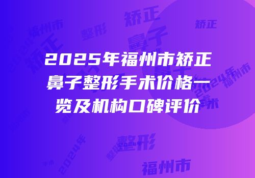 2025年福州市矫正鼻子整形手术价格一览及机构口碑评价