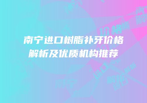 南宁进口树脂补牙价格解析及优质机构推荐