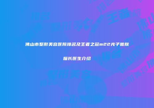 佛山市整形美容医院排名及王者之冠m22光子嫩肤擅长医生介绍