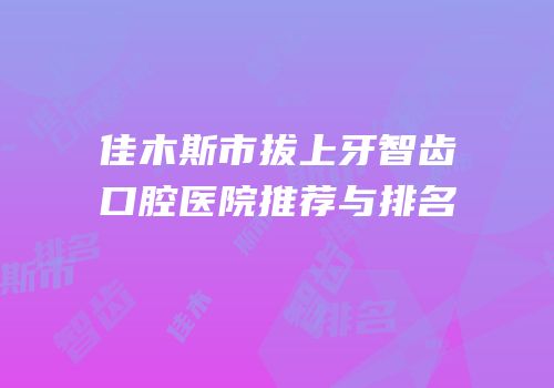 佳木斯市拔上牙智齿口腔医院推荐与排名