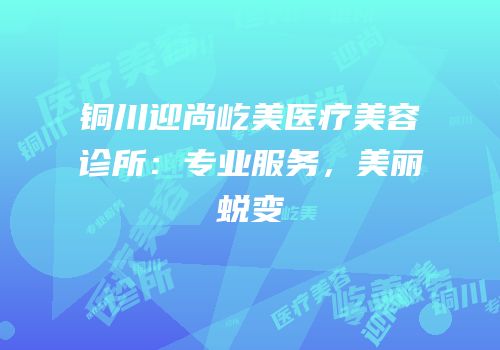 铜川迎尚屹美医疗美容诊所：专业服务，美丽蜕变