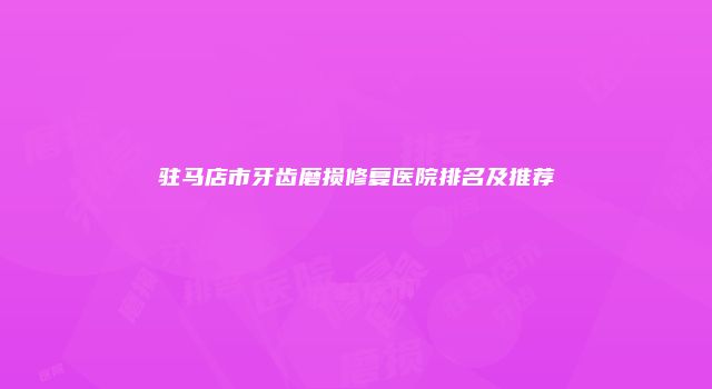 驻马店市牙齿磨损修复医院排名及推荐