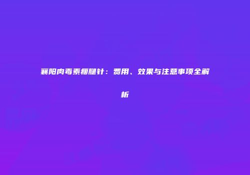 襄阳肉毒素瘦腿针：费用、效果与注意事项全解析