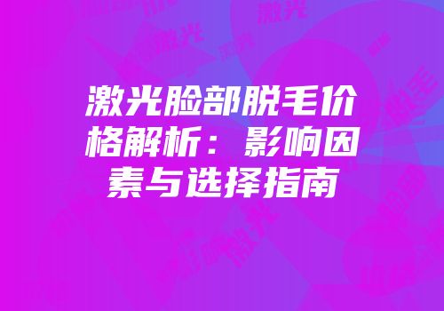 激光脸部脱毛价格解析：影响因素与选择指南