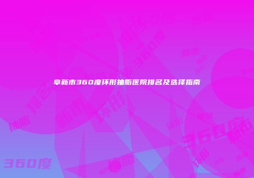 阜新市360度环形抽脂医院排名及选择指南