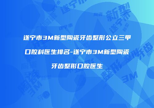 遂宁市3M新型陶瓷牙齿整形公立三甲口腔科医生排名-遂宁市3M新型陶瓷牙齿整形口腔医生