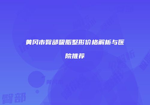 黄冈市臀部吸脂整形价格解析与医院推荐