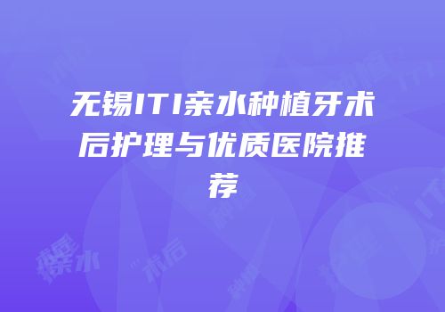 无锡ITI亲水种植牙术后护理与优质医院推荐