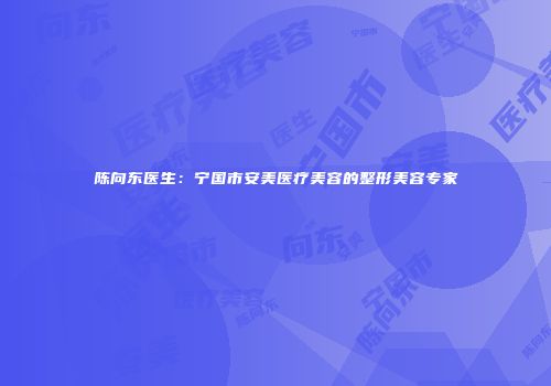 陈向东医生：宁国市安美医疗美容的整形美容专家