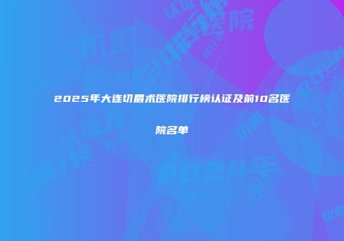 2025年大连切眉术医院排行榜认证及前10名医院名单